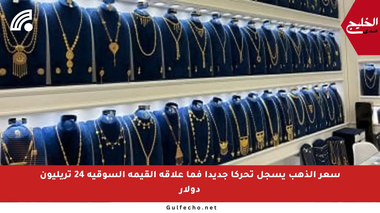 سعر الذهب يسجل تحركا جديدا فما علاقة القيمة السوقية 24 تريليون دولار